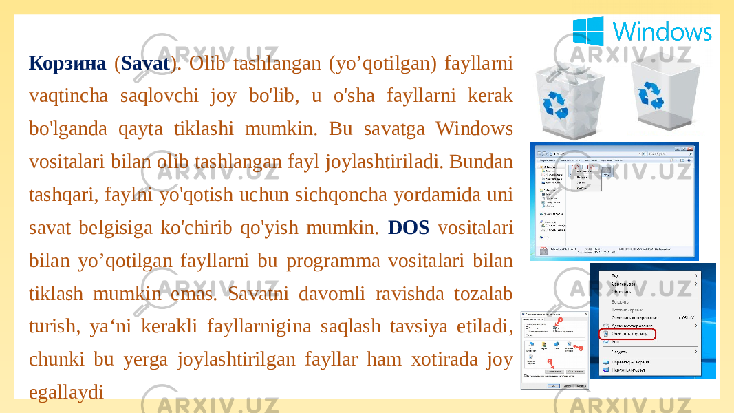 Корзина ( Savat ). Olib tashlangan (yo’qotilgan) fayllarni vaqtincha saqlovchi joy bo&#39;lib, u o&#39;sha fayllarni kerak bo&#39;lganda qayta tiklashi mumkin. Bu savatga Windows vositalari bilan olib tashlangan fayl joylashtiriladi. Bundan tashqari, faylni yo&#39;qotish uchun sichqoncha yordamida uni savat belgisiga ko&#39;chirib qo&#39;yish mumkin. DOS vositalari bilan yo’qotilgan fayllarni bu programma vositalari bilan tiklash mumkin emas. Savatni davomli ravishda tozalab turish, ya‘ni kerakli fayllarnigina saqlash tavsiya etiladi, chunki bu yerga joylashtirilgan fayllar ham xotirada joy egallaydi 