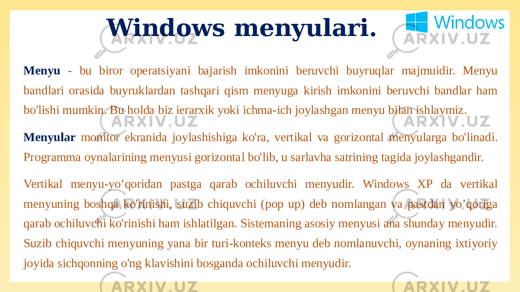 Windows menyulari. Menyu - bu biror operatsiyani bajarish imkonini beruvchi buyruqlar majmuidir. Menyu bandlari orasida buyruklardan tashqari qism menyuga kirish imkonini beruvchi bandlar ham bo&#39;lishi mumkin. Bu holda biz ierarxik yoki ichma-ich joylashgan menyu bilan ishlaymiz. Menyular monitor ekranida joylashishiga ko&#39;ra, vertikal va gorizontal menyularga bo&#39;linadi. Programma oynalarining menyusi gorizontal bo&#39;lib, u sarlavha satrining tagida joylashgandir. Vertikal menyu-yo’qoridan pastga qarab ochiluvchi menyudir. Windows XP da vertikal menyuning boshqa ko&#39;rinishi, suzib chiquvchi (pop up) deb nomlangan va pastdan yo’qoriga qarab ochiluvchi ko&#39;rinishi ham ishlatilgan. Sistemaning asosiy menyusi ana shunday menyudir. Suzib chiquvchi menyuning yana bir turi-konteks menyu deb nomlanuvchi, oynaning ixtiyoriy joyida sichqonning o&#39;ng klavishini bosganda ochiluvchi menyudir. 