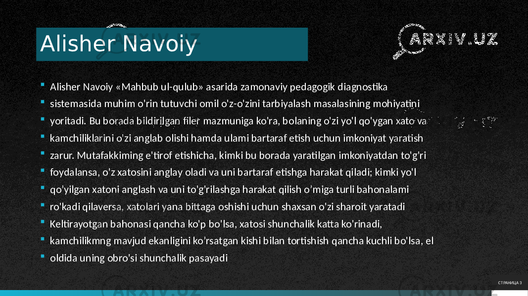 Alisher Navoiy  Alisher Navoiy «Mahbub ul-qulub» asarida zamonaviy pedagogik diagnostika  sistemasida muhim o&#39;rin tutuvchi omil o&#39;z-o&#39;zini tarbiyalash masalasining mohiyatini  yoritadi. Bu borada bildirilgan filer mazmuniga ko&#39;ra, bolaning o&#39;zi yo&#39;l qo&#39;ygan xato va  kamchiliklarini o&#39;zi anglab olishi hamda ulami bartaraf etish uchun imkoniyat yaratish  zarur. Mutafakkiming e&#39;tirof etishicha, kimki bu borada yaratilgan imkoniyatdan to&#39;g&#39;ri  foydalansa, o&#39;z xatosini anglay oladi va uni bartaraf etishga harakat qiladi; kimki yo&#39;l  qo’yilgan xatoni anglash va uni to&#39;g&#39;rilashga harakat qilish o’miga turli bahonalami  ro&#39;kadi qilaversa, xatolari yana bittaga oshishi uchun shaxsan o&#39;zi sharoit yaratadi  Keltirayotgan bahonasi qancha ko&#39;p bo&#39;lsa, xatosi shunchalik katta ko&#39;rinadi,  kamchilikmng mavjud ekanligini ko’rsatgan kishi bilan tortishish qancha kuchli bo&#39;lsa, el  oldida uning obro&#39;si shunchalik pasayadi СТРАНИЦА 3 