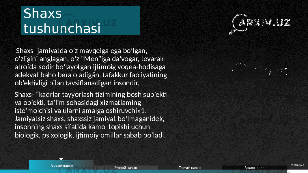 Shaxs tushunchasi Shaxs- jamiyatda o’z mavqeiga ega bo’lgan, o’zligini anglagan, o’z “Men”iga da’vogar, tevarak- atrofda sodir bo’layotgan ijtimoiy voqea-hodisaga adekvat baho bera oladigan, tafakkur faoliyatining ob’ektivligi bilan tavsiflanadigan insondir. Shaxs- “kadrlar tayyorlash tizimining bosh sub’ekti va ob’ekti, ta’lim sohasidagi xizmatlaming iste’molchisi va ularni amalga oshiruvchi»1. Jamiyatsiz shaxs, shaxssiz jamiyat bo’lmaganidek, insonning shaxs sifatida kamol topishi uchun biologik, psixologik, ijtimoiy omillar sabab bo’ladi. СТРАНИЦА 7 Первый навык Второй навык Третий навык Заключение 