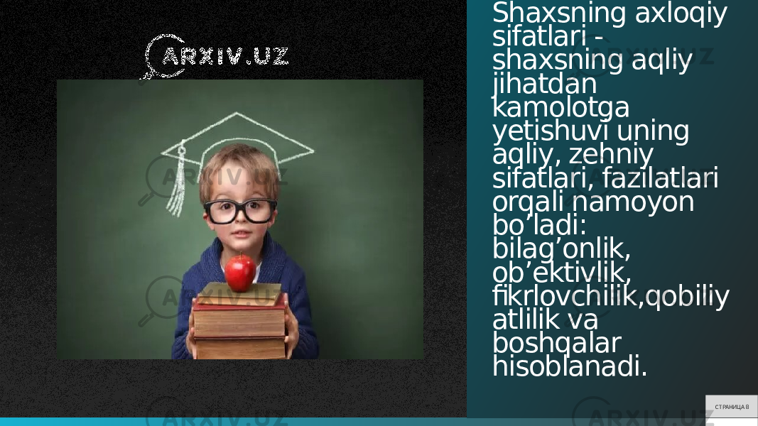 Shaxsning axloqiy sifatlari - shaxsning aqliy jihatdan kamolotga yetishuvi uning aqliy, zehniy sifatlari, fazilatlari orqali namoyon bo’ladi: bilag’onlik, ob’ektivlik, fikrlovchilik,qobiliy atlilik va boshqalar hisoblanadi. СТРАНИЦА 8 