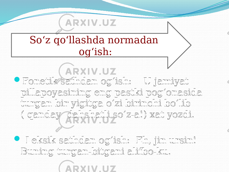  Fonetik sathdan og‘ish: U jamiyat pillapoyasining eng pastki pog‘onasida turgan bir yigitga o‘zi birinchi bo‘lib ( qanday dahshatli so‘z-a!) xat yozdi.  Leksik sathdan og‘ish: Eh, jin ursin! Buning turgan-bitgani alifbo-ku. So‘z qo‘llashda normadan og‘ish: 