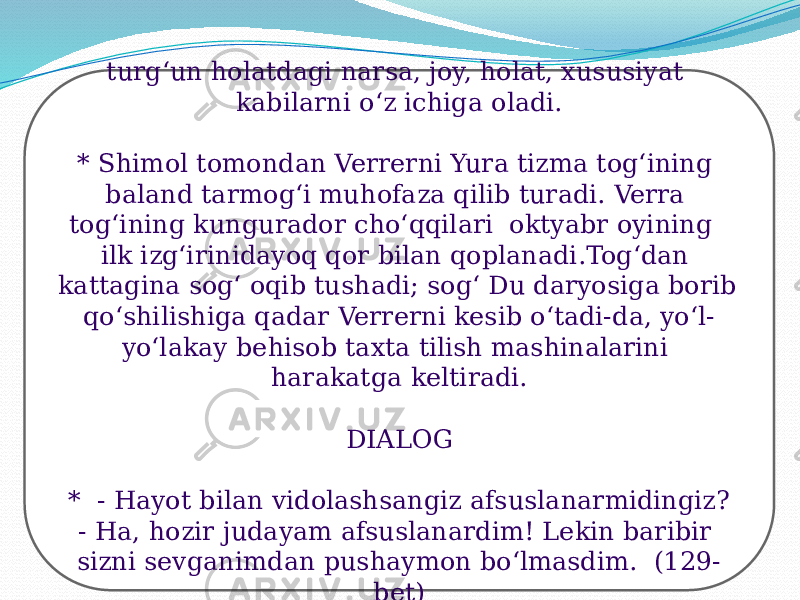 turg‘un holatdagi narsa, joy, holat, xususiyat kabilarni o‘z ichiga oladi. * Shimol tomondan Verrerni Yura tizma tog‘ining baland tarmog‘i muhofaza qilib turadi. Verra tog‘ining kungurador cho‘qqilari oktyabr oyining ilk izg‘irinidayoq qor bilan qoplanadi.Tog‘dan kattagina sog‘ oqib tushadi; sog‘ Du daryosiga borib qo‘shilishiga qadar Verrerni kesib o‘tadi-da, yo‘l- yo‘lakay behisob taxta tilish mashinalarini harakatga keltiradi. DIALOG * - Hayot bilan vidolashsangiz afsuslanarmidingiz? - Ha, hozir judayam afsuslanardim! Lekin baribir sizni sevganimdan pushaymon bo‘lmasdim. (129- bet) 