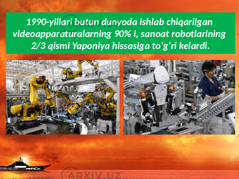 1990-yillari butun dunyoda ishlab chiqarilgan videoapparaturalarning 90% i, sanoat robotlarining 2/3 qismi Yaponiya hissasiga to‘g‘ri kelardi. 