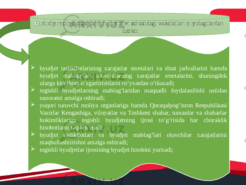  byudjet tashkilotlarining xarajatlar smetalari va shtat jadvallarini hamda byudjet mablag’lari oluvchilarning xarajatlar smetalarini, shuningdek ularga kiritilgan o’zgartirishlarni ro’yxatdan o’tkazadi;  tegishli byudjetlarning mablag’laridan maqsadli foydalanilishi ustidan nazoratni amalga oshiradi;  yuqori turuvchi moliya organlariga hamda Qoraqalpog’iston Respublikasi Vazirlar Kengashiga, viloyatlar va Toshkent shahar, tumanlar va shaharlar hokimliklariga tegishli byudjetning ijrosi to’g’risida har choraklik hisobotlarni taqdim etadi;  byudjet tashkilotlari va byudjet mablag’lari oluvchilar xarajatlarini maqbullashtirishni amalga oshiradi;  tegishli byudjetlar ijrosining byudjet hisobini yuritadi;Hududiy moliya organlarining byudjet sohasidagi vakolatlari quyidagilardan iborat: 