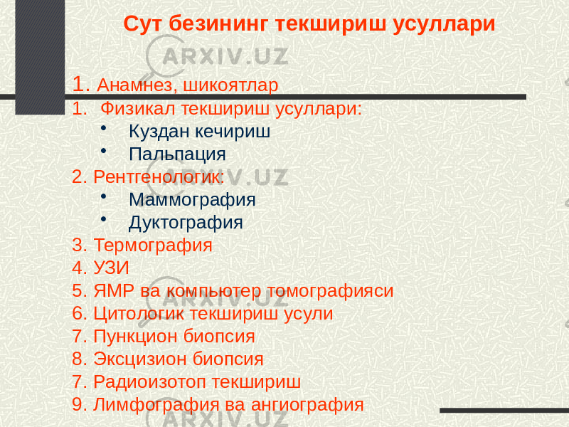 Сут безининг текшириш усуллари 1. Анамнез, шикоятлар 1. Физикал текшириш усуллари: • Куздан кечириш • Пальпация 2. Рентгенологик: • Маммография • Дуктография 3. Термография 4. УЗИ 5. ЯМР ва компьютер томографияси 6. Цитологик текшириш усули 7. Пункцион биопсия 8. Эксцизион биопсия 7. Радиоизотоп текшириш 9. Лимфография ва ангиография 