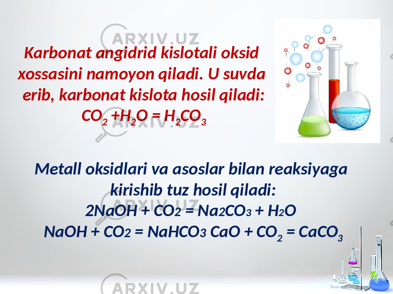 Metall oksidlari va asoslar bilan reaksiyaga kirishib tuz hosil qiladi: 2NaOH + CO 2 = Na 2 CO 3 + H 2 O NaOH + CO 2 = NaHCO 3 CaO + CO 2 = CaCO 3Karbonat angidrid kislotali oksid xossasini namoyon qiladi. U suvda erib, karbonat kislota hosil qiladi: CO 2 +H 2 O = H 2 CO 3 
