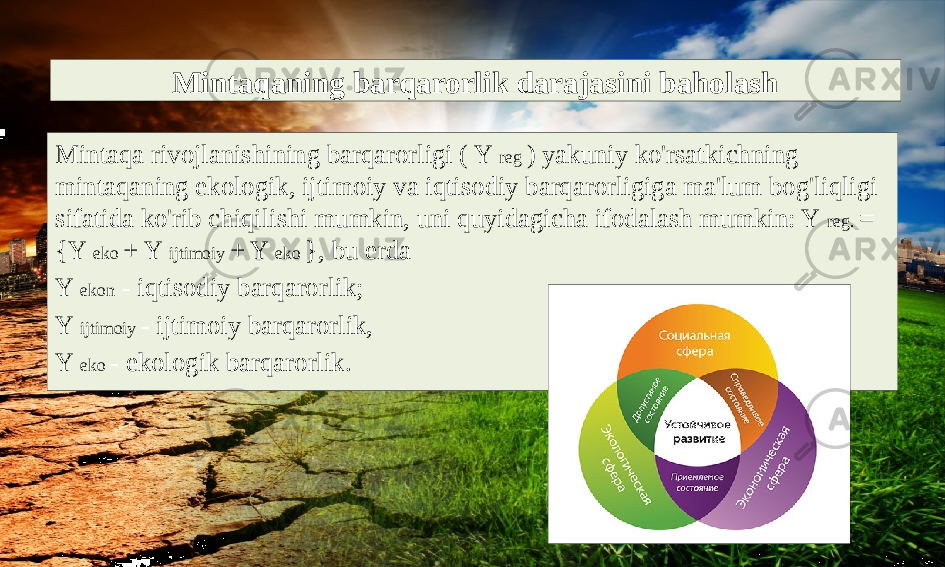 Mintaqa rivojlanishining barqarorligi ( Y reg ) yakuniy ko&#39;rsatkichning mintaqaning ekologik, ijtimoiy va iqtisodiy barqarorligiga ma&#39;lum bog&#39;liqligi sifatida ko&#39;rib chiqilishi mumkin, uni quyidagicha ifodalash mumkin: Y reg. = {Y eko + Y ijtimoiy + Y eko }, bu erda Y ekon - iqtisodiy barqarorlik; Y ijtimoiy - ijtimoiy barqarorlik, Y eko - ekologik barqarorlik. Mintaqaning barqarorlik darajasini baholash 