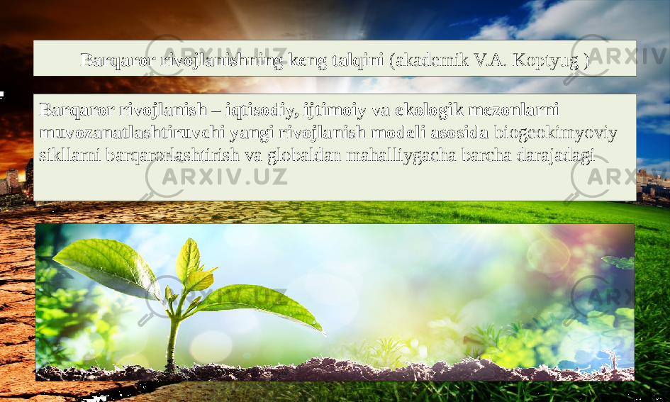 Barqaror rivojlanishning keng talqini (akademik V.A. Koptyug ) Barqaror rivojlanish – iqtisodiy, ijtimoiy va ekologik mezonlarni muvozanatlashtiruvchi yangi rivojlanish modeli asosida biogeokimyoviy sikllarni barqarorlashtirish va globaldan mahalliygacha barcha darajadagi 