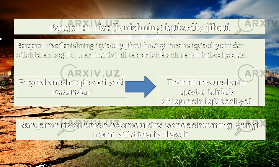 Barqaror rivojlanishning iqtisodiy jihati Barqaror rivojlanishning iqtisodiy jihati hozirgi &#34;resurs iqtisodiyoti&#34; dan o&#39;tish bilan bog&#39;liq. ularning tizimli takror ishlab chiqarish iqtisodiyotiga. Foydalanish iqtisodiyoti resurslar Tizimli resurslarni qayta ishlab chiqarish iqtisodiyoti Barqaror rivojlanish reproduktiv yondashuvning yangi nomi sifatida ishlaydi 