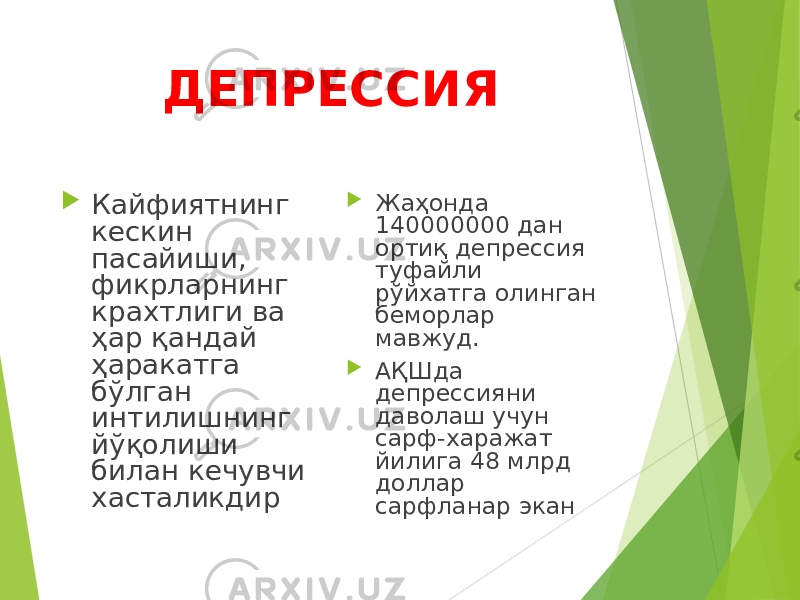 ДЕПРЕССИЯ  Кайфиятнинг кескин пасайиши, фикрларнинг крахтлиги ва ҳар қандай ҳаракатга бўлган интилишнинг йўқолиши билан кечувчи хасталикдир  Жаҳонда 140000000 дан ортиқ депрессия туфайли рўйхатга олинган беморлар мавжуд.  АҚШда депрессияни даволаш учун сарф-харажат йилига 48 млрд доллар сарфланар экан 