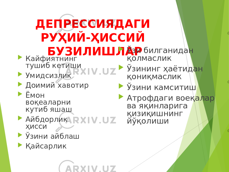 ДЕПРЕССИЯДАГИ РУҲИЙ-ҲИССИЙ БУЗИЛИШЛАР  Кайфиятнинг тушиб кетиши  Умидсизлик  Доимий хавотир  Ёмон воқеаларни кутиб яшаш  Айбдорлик ҳисси  Ўзини айблаш  Қайсарлик  Ўзи билганидан қолмаслик  Ўзининг ҳаётидан қониқмаслик  Ўзини камситиш  Атрофдаги воеқалар ва яқинларига қизиқишнинг йўқолиши 