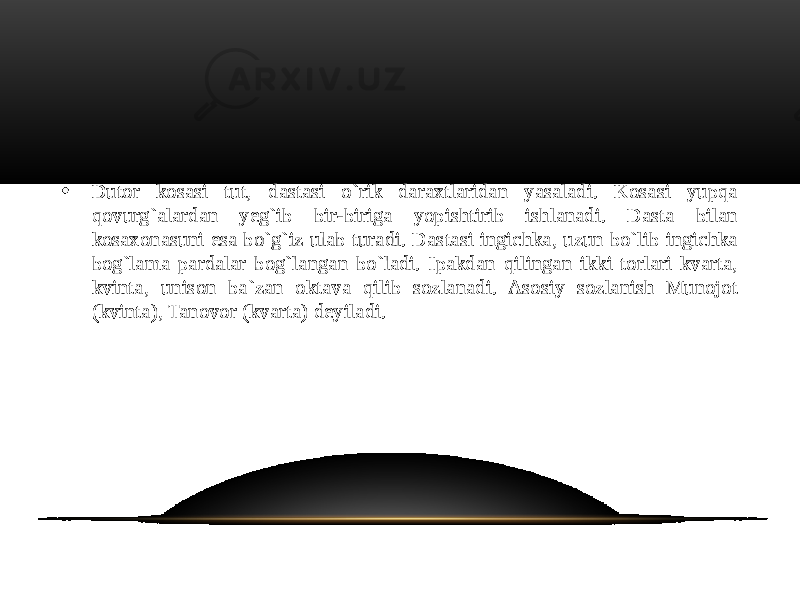 • Dutor kosasi tut, dastasi o`rik daraxtlaridan yasaladi. Kosasi yupqa qovurg`alardan yeg`ib bir-biriga yopishtirib ishlanadi. Dasta bilan kosaxonasuni esa bo`g`iz ulab turadi. Dastasi ingichka, uzun bo`lib ingichka bog`lama pardalar bog`langan bo`ladi. Ipakdan qilingan ikki torlari kvarta, kvinta, unison ba`zan oktava qilib sozlanadi. Asosiy sozlanish Munojot (kvinta), Tanovor (kvarta) deyiladi. 