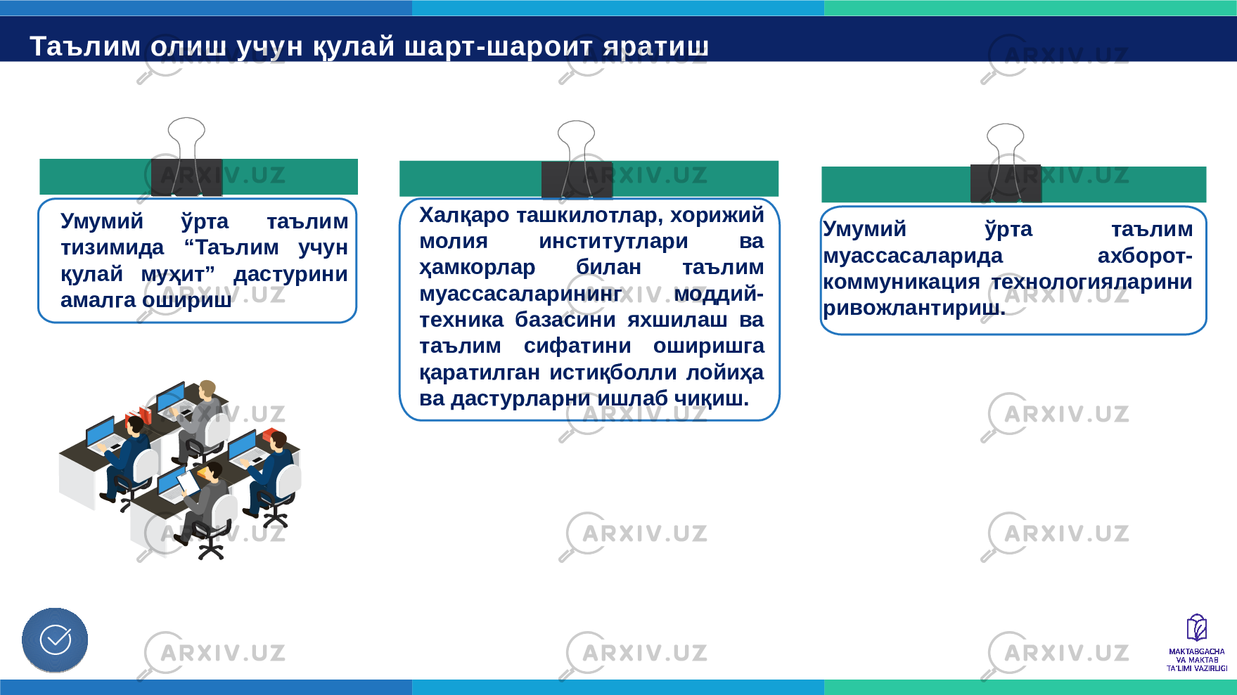 Таълим олиш учун қулай шарт-шароит яратиш “ 6-7 ёшдаги боланинг мактабга тайёргарлик харитаси” махсус электрон платформасини жорий қилишУмумий ўрта таълим тизимида “Таълим учун қулай муҳит” дастурини амалга ошириш Халқаро ташкилотлар, хорижий молия институтлари ва ҳамкорлар билан таълим муассасаларининг моддий- техника базасини яхшилаш ва таълим сифатини оширишга қаратилган истиқболли лойиҳа ва дастурларни ишлаб чиқиш. Умумий ўрта таълим муассасаларида ахборот- коммуникация технологияларини ривожлантириш. 