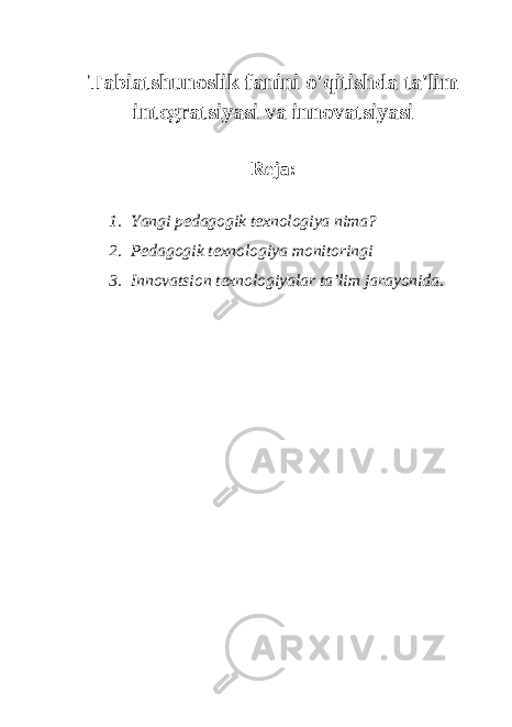 Tabiatshunoslik fanini o&#39;qitishda ta&#39;lim integratsiyasi va innovatsiyasi Reja: 1. Yangi pedagogik texnologiya nima? 2. Pedagogik texnologiya monitoringi 3. Innovatsion texnologiyalar ta’lim jarayonida. 