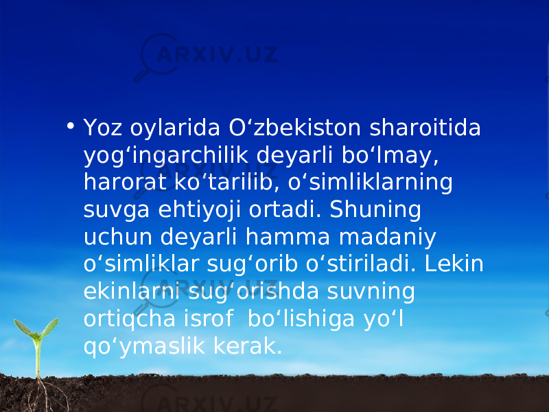 • Yoz oylarida O‘zbekiston sharoitida yog‘ingarchilik deyarli bo‘lmay, harorat ko‘tarilib, o‘simliklarning suvga ehtiyoji ortadi. Shuning uchun deyarli hamma madaniy o‘simliklar sug‘orib o‘stiriladi. Lekin ekinlarni sug‘orishda suvning ortiqcha isrof bo‘lishiga yo‘l qo‘ymaslik kerak. 