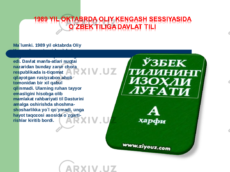 Ma`lumki. 1989 yil oktabrda Oliy Kengash sessiyasida o`zbek tiliga davlat tili maqomi berilgan edi. Davlat manfa-atlari nuqtai nazaridan bunday zarur chora respublikada is-tiqomat qilayotgan rusiyzabon aholi tomonidan bir xil qabul qilinmadi. Ularning ruhan tayyor emasligini hisobga olib mamlakat rahbariyati til Dasturini amalga oshirishda shoshma- shosharlikka yo`l qo`ymadi, unga hayot taqozosi asosida o`zgarti- rishlar kiritib bordi. 