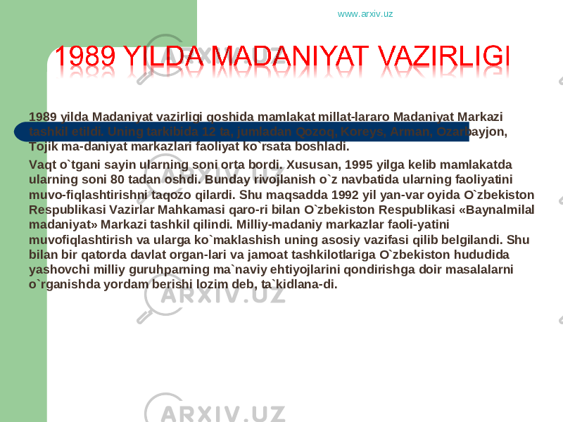 1989 yilda Madaniyat vazirligi qoshida mamlakat millat-lararo Madaniyat Markazi tashkil etildi. Uning tarkibida 12 ta, jumladan Qozoq, Koreys, Arman, Ozarbayjon, Tojik ma-daniyat markazlari faoliyat ko`rsata boshladi. Vaqt o`tgani sayin ularning soni orta bordi. Xususan, 1995 yilga kelib mamlakatda ularning soni 80 tadan oshdi. Bunday rivojlanish o`z navbatida ularning faoliyatini muvo-fiqlashtirishni taqozo qilardi. Shu maqsadda 1992 yil yan-var oyida O`zbekiston Respublikasi Vazirlar Mahkamasi qaro-ri bilan O`zbekiston Respublikasi «Baynalmilal madaniyat» Markazi tashkil qilindi. Milliy-madaniy markazlar faoli-yatini muvofiqlashtirish va ularga ko`maklashish uning asosiy vazifasi qilib belgilandi. Shu bilan bir qatorda davlat organ-lari va jamoat tashkilotlariga O`zbekiston hududida yashovchi milliy guruhparning ma`naviy ehtiyojlarini qondirishga doir masalalarni o`rganishda yordam berishi lozim deb, ta`kidlana-di. www.arxiv.uz 