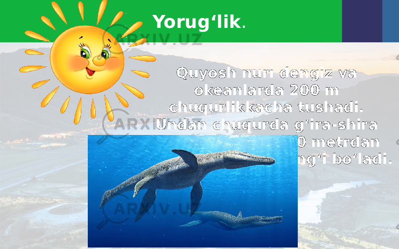 Yorug‘lik . Quyosh nuri dengiz va okeanlarda 200 m chuqurlikkacha tushadi. Undan chuqurda g‘ira-shira yorug‘ bo‘ladi. 500 metrdan chuqurda tim qorong‘i bo‘ladi. 