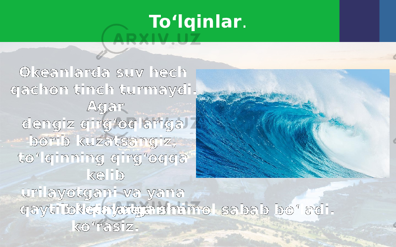 To‘lqinlar . Okeanlarda suv hech qachon tinch turmaydi. Agar dengiz qirg‘oqlariga borib kuzatsangiz, to‘lqinning qirg‘oqqa kelib urilayotgani va yana qaytib ketayotganini ko‘rasiz. To‘lqinlarga shamol sabab bo‘ladi. 