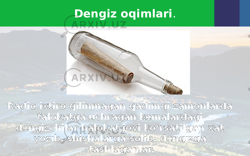 Dengiz oqimlari . Radio ixtiro qilinmagan qadimgi zamonlarda falokatga uchragan kemalardagi dengizchilar halokat joyi ko‘rsatilgan xat yozib, shishalarga solib, dengizga tashlaganlar. 