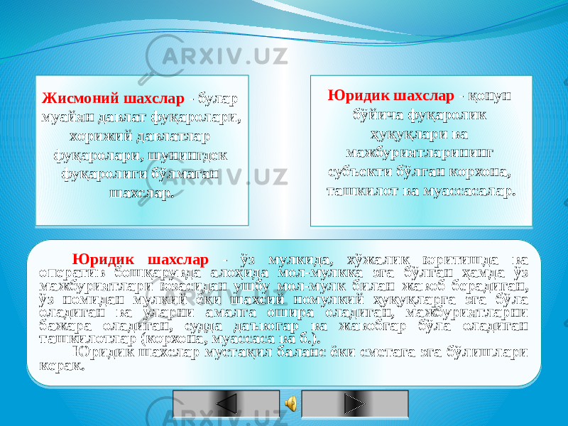 Жисмоний шахслар - булар муайян давлат фуқаролари, хорижий давлатлар фуқаролари, шунингдек фуқаролиги бўлмаган шахслар. Юридик шахслар - қонун бўйича фуқаролик ҳуқуқлари ва мажбуриятларининг субъекти бўлган корхона, ташкилот ва муассасалар. Юридик шахслар - ўз мулкида, хўжалик юритишда ва оператив бошқарувда алоҳида мол-мулкка эга бўлган ҳамда ўз мажбуриятлари юзасидан ушбу мол-мулк билан жавоб берадиган, ўз номидан мулкий ёки шахсий номулкий ҳуқуқларга эга бўла оладиган ва уларни амалга ошира оладиган, мажбуриятларни бажара оладиган, судда даъвогар ва жавобгар бўла оладиган ташкилотлар (корхона, муассаса ва б.). Юридик шахслар мустақил баланс ёки сметага эга бўлишлари керак.32 34 14 37 24 24 1B 2F 34 19 29 14 17 1A 2F21 34 16 14 35 16 19 1A 2F21 25 