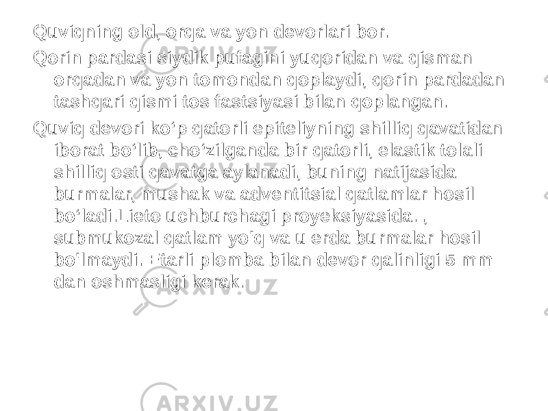 Quviqning old, orqa va yon devorlari bor. Qorin pardasi siydik pufagini yuqoridan va qisman orqadan va yon tomondan qoplaydi, qorin pardadan tashqari qismi tos fastsiyasi bilan qoplangan. Quviq devori ko‘p qatorli epiteliyning shilliq qavatidan iborat bo‘lib, cho‘zilganda bir qatorli, elastik tolali shilliq osti qavatga aylanadi, buning natijasida burmalar, mushak va adventitsial qatlamlar hosil bo‘ladi.Lieto uchburchagi proyeksiyasida. , submukozal qatlam yo&#39;q va u erda burmalar hosil bo&#39;lmaydi. Etarli plomba bilan devor qalinligi 5 mm dan oshmasligi kerak. 