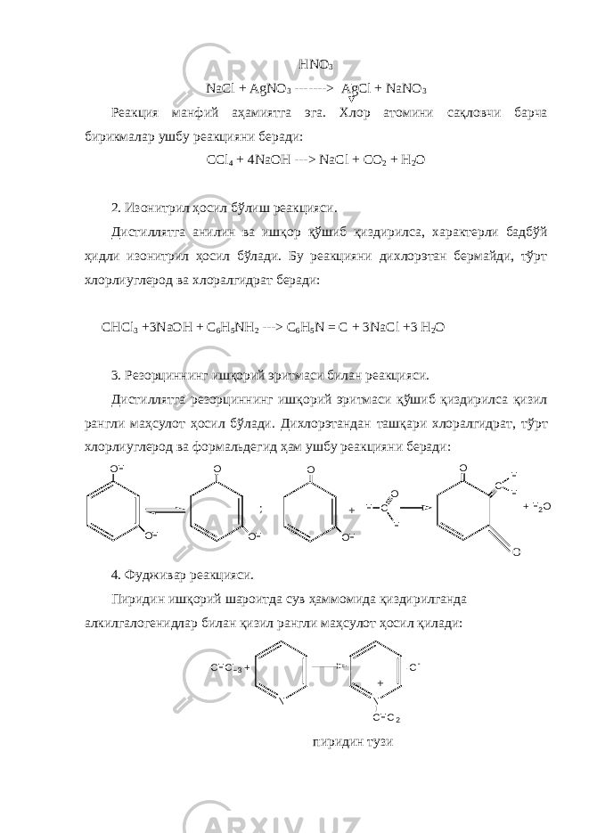 HNO 3 NaCl + AgNO 3 -------> AgCl   +   NaNO 3 Реакция манфий аҳамиятга эга . Хлор атомини сақловчи барча бирикмалар ушбу реакцияни беради : CCl 4 + 4NaOH ---> NaCl + CO 2 + H 2 O 2. Изонитрил ҳосил бўлиш реакцияси. Дистиллятга анилин ва ишқор қўшиб қиздирилса, х арактерли бадбўй ҳидли изонитрил ҳосил бўлади. Бу реакцияни дихлорэтан бермайди, тўрт хлорлиуглерод ва хлоралгидрат беради:   CHCl 3 +3NaOH + C 6 H 5 NH 2 --->   C 6 H 5 N = C + 3NaCl +3 H 2 O 3. Резорциннинг ишқорий эритмаси билан реакцияси. Дистиллятга резорциннинг ишқорий эритмаси қўшиб қиздирилса қизил ранг ли ма ҳ сулот ҳосил бўлади. Дихлорэтандан ташқари хлоралгидрат, тўрт хлорлиуглерод ва формал ь дегид ҳам ушбу реакцияни беради : O H O H O O H O O H+ C O HH O C H H + H 2 O ; O 4. Фудживар реакцияси. Пиридин ишқорий шароитда сув ҳаммомида қиздирилганда алкилгалогенидлар билан қизил ранг ли ма ҳ сулот ҳосил қилади : C H C L 3 + · C l - N N C H C l 2+ пиридин тузи 