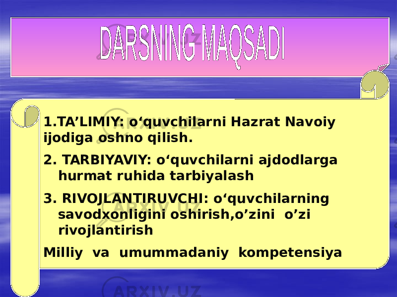 1.TA’LIMIY: o‘quvchilarni Hazrat Navoiy ijodiga oshno qilish. 2. TARBIYAVIY: o‘quvchilarni ajdodlarga hurmat ruhida tarbiyalash 3. RIVOJLANTIRUVCHI: o‘quvchilarning savodxonligini oshirish,o’zini o’zi rivojlantirish Milliy va umummadaniy kompetensiya 