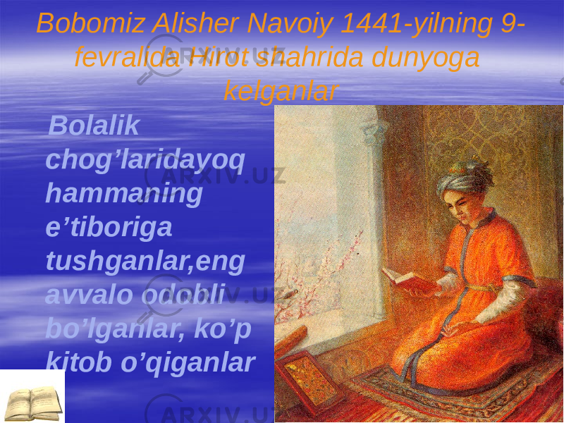 Bobomiz Alisher Navoiy 1441-yilning 9- fevralida Hirot shahrida dunyoga kelganlar Bolalik chog’laridayoq hammaning e’tiboriga tushganlar,eng avvalo odobli bo’lganlar, ko’p kitob o’qiganlar 