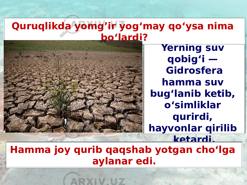 Quruqlikdagi Yerning suv qobig‘i — Gidrosfera hamma suv bug‘lanib ketib, o‘simliklar qurirdi, hayvonlar qirilib ketardi. Quruqlikda yomg’ir yog‘may qo‘ysa nima bo‘lardi? Hamma joy qurib qaqshab yotgan cho‘lga aylanar edi. 