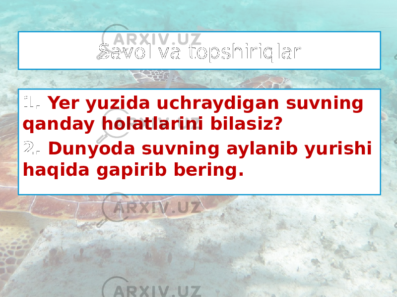 Savol va topshiriqlar 1. Yer yuzida uchraydigan suvning qanday holatlarini bilasiz? 2. Dunyoda suvning aylanib yurishi haqida gapirib bering. 