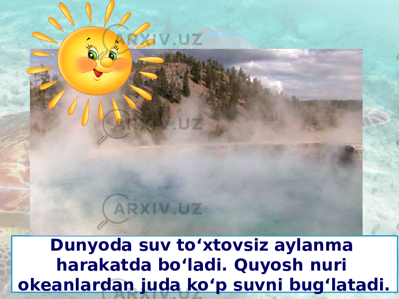 Dunyoda suv to‘xtovsiz aylanma harakatda bo‘ladi. Quyosh nuri okeanlardan juda ko‘p suvni bug‘latadi. 