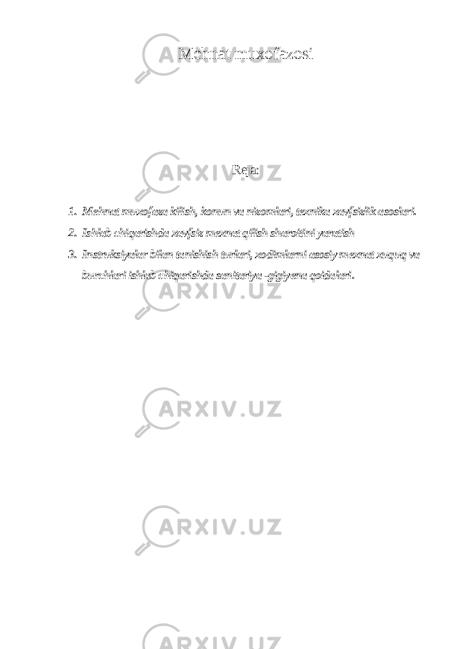 Mehnat muxofazosi Reja: 1. Mehnat muxofaza kilish, konun va nizomlari, texnika xavfsizlik asoslari. 2. Ishlab chiqarishda xavfsiz mexnat qilish sharoitini yaratish 3. Instruksiyalar bilan tanishish turlari, xodimlarni asosiy mexnat xuquq va burchlari ishlab chiqarishda sanitariya -gigiyena qoidalari . 