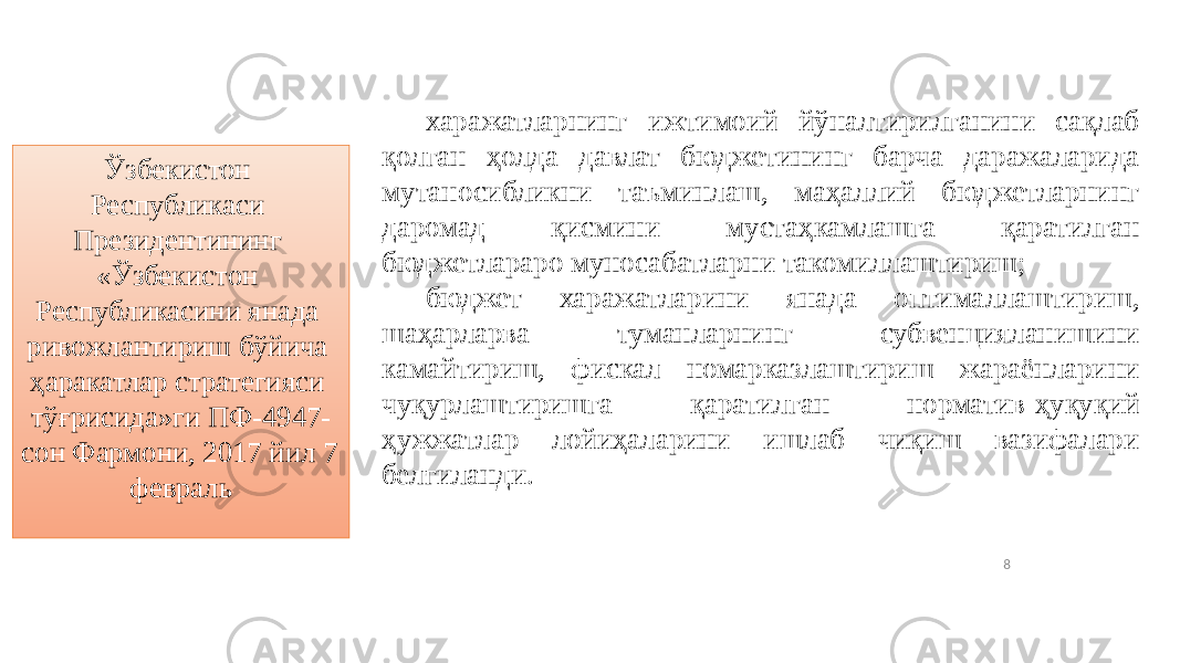 8Ўзбекистон Республикаси Президентининг «Ўзбекистон Республикасини янада ривожлантириш бўйича ҳаракатлар стратегияси тўғрисида»ги ПФ-4947- сон Фармони, 2017 йил 7 февраль харажатларнинг ижтимоий йўналтирилганини сақлаб қолган ҳолда давлат бюджетининг барча даражаларида мутаносибликни таъминлаш, маҳаллий бюджетларнинг даромад қисмини мустаҳкамлашга қаратилган бюджетлараро муносабатларни такомиллаштириш; бюджет харажатларини янада оптималлаштириш, шаҳарларва туманларнинг субвенцияланишини камайтириш, фискал номарказлаштириш жараёнларини чуқурлаштиришга қаратилган норматив-ҳуқуқий ҳужжатлар лойиҳаларини ишлаб чиқиш вазифалари белгиланди. 