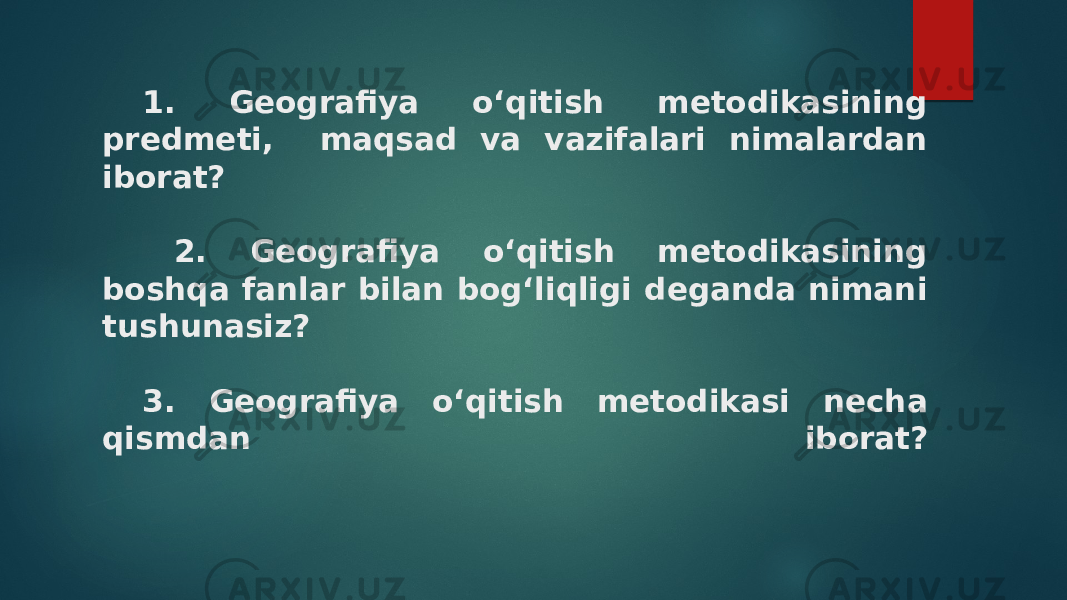 1. Geografiya o‘qitish metodikasining predmeti, maqsad va vazifalari nimalardan iborat? 2. Geografiya o‘qitish metodikasining boshqa fanlar bilan bog‘liqligi deganda nimani tushunasiz? 3. Geografiya o‘qitish metodikasi necha qismdan iborat? 