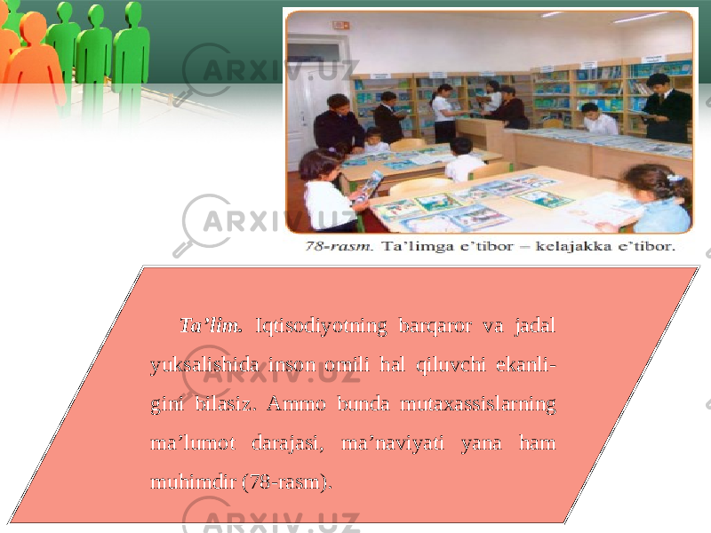 Ta ’ lim . Iqtisodiyotning barqaror va jadal yuksalishida inson omili hal qiluvchi ekanli - gini bilasiz . Ammo bunda mutaхassislarning ma’lumot darajasi, ma’naviyati yana ham muhimdir (78-rasm). 