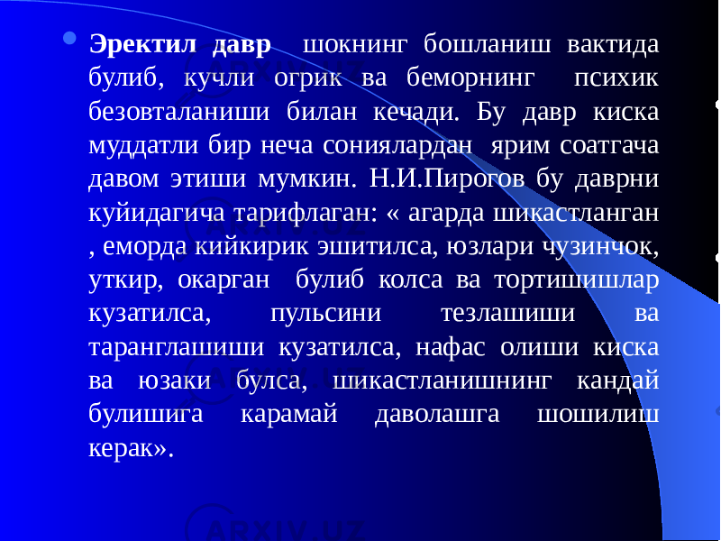  Эректил давр шокнинг бошланиш вактида булиб, кучли огрик ва беморнинг психик безовталаниши билан кечади. Бу давр киска муддатли бир неча сониялардан ярим соатгача давом этиши мумкин. Н.И.Пирогов бу даврни куйидагича тарифлаган: « агарда шикастланган , еморда кийкирик эшитилса, юзлари чузинчок, уткир, окарган булиб колса ва тортишишлар кузатилса, пульсини тезлашиши ва таранглашиши кузатилса, нафас олиши киска ва юзаки булса, шикастланишнинг кандай булишига карамай даволашга шошилиш керак». 