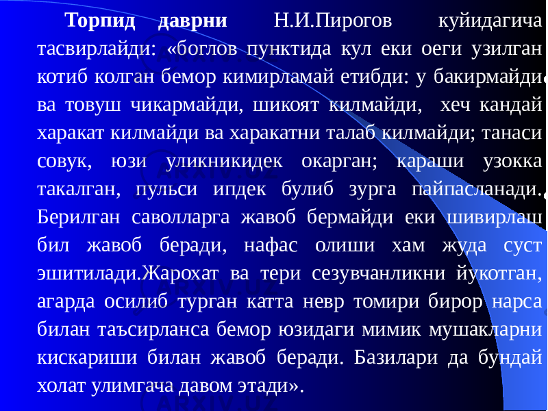 Торпид даврни Н.И.Пирогов куйидагича тасвирлайди: «боглов пунктида кул еки оеги узилган котиб колган бемор кимирламай етибди: у бакирмайди ва товуш чикармайди, шикоят килмайди, хеч кандай харакат килмайди ва харакатни талаб килмайди; танаси совук, юзи уликникидек окарган; караши узокка такалган, пульси ипдек булиб зурга пайпасланади. Берилган саволларга жавоб бермайди еки шивирлаш бил жавоб беради, нафас олиши хам жуда суст эшитилади.Жарохат ва тери сезувчанликни йукотган, агарда осилиб турган катта невр томири бирор нарса билан таъсирланса бемор юзидаги мимик мушакларни кискариши билан жавоб беради. Базилари да бундай холат улимгача давом этади». 