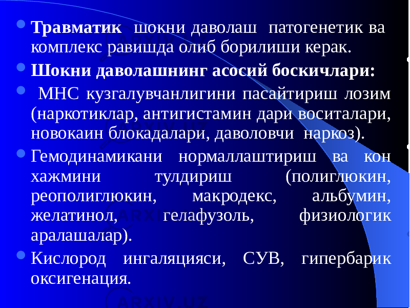  Травматик шокни даволаш патогенетик ва комплекс равишда олиб борилиши керак.  Шокни даволашнинг асосий боскичлари:  МНС кузгалувчанлигини пасайтириш лозим (наркотиклар, антигистамин дари воситалари, новокаин блокадалари, даволовчи наркоз).  Гемодинамикани нормаллаштириш ва кон хажмини тулдириш (полиглюкин, реополиглюкин, макродекс, альбумин, желатинол, гелафузоль, физиологик аралашалар).  Кислород ингаляцияси, СУВ, гипербарик оксигенация. 