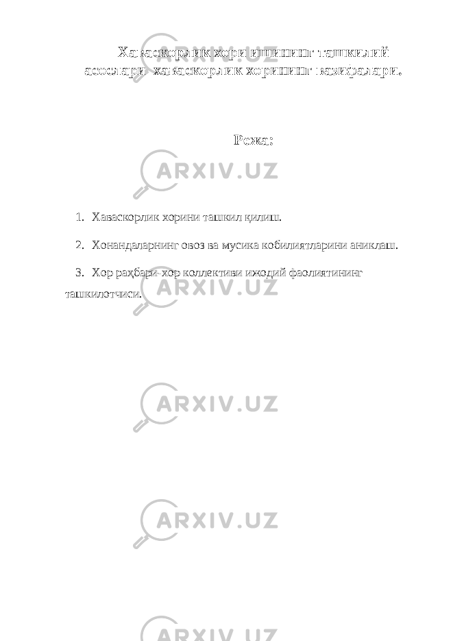 Хаваскорлик хори ишининг ташкилий асослари хаваскорлик хорининг вазифалари. Режа: 1. Хаваскорлик хорини ташкил қилиш. 2. Хонандаларнинг овоз ва мусика кобилиятларини аниклаш. 3. Хор раҳбари-хор коллективи ижодий фаолиятининг ташкилотчиси. 