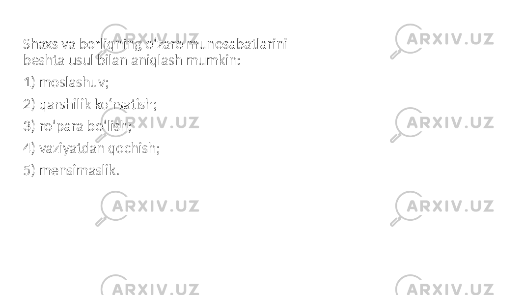 Shaxs va borliqning o‘zaro munosabatlarini beshta usul bilan aniqlash mumkin: 1) moslashuv; 2) qarshilik ko‘rsatish; 3) ro‘para bo‘lish; 4) vaziyatdan qochish; 5) mensimaslik. 