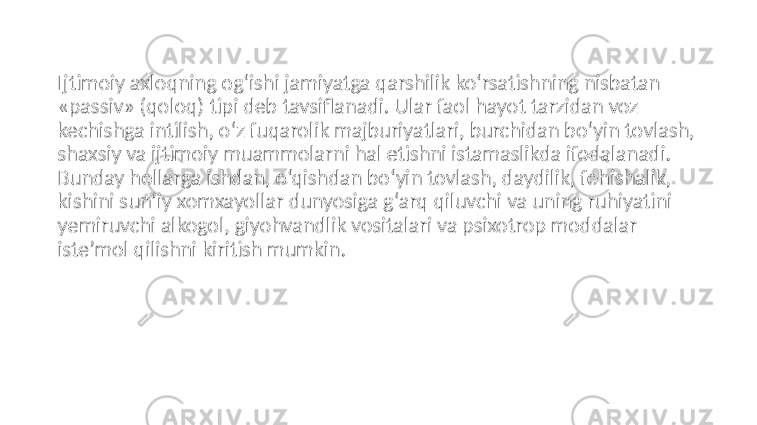 Ijtimoiy axloqning og‘ishi jamiyatga qarshilik ko‘rsatishning nisbatan «passiv» (qoloq) tipi deb tavsiflanadi. Ular faol hayot tarzidan voz kechishga intilish, o‘z fuqarolik majburiyatlari, burchidan bo‘yin tovlash, shaxsiy va ijtimoiy muammolarni hal etishni istamaslikda ifodalanadi. Bunday hollarga ishdan, o‘qishdan bo‘yin tovlash, daydilik, fohishalik, kishini sun’iy xomxayollar dunyosiga g‘arq qiluvchi va uning ruhiyatini yemiruvchi alkogol, giyohvandlik vositalari va psixotrop moddalar iste’mol qilishni kiritish mumkin. 