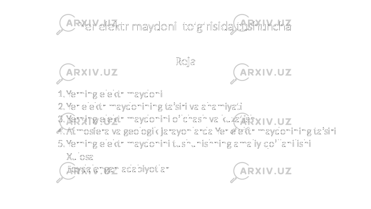 Yer elektr maydoni to&#39;g&#39;risida tushuncha Reja 1. Yerning elektr maydoni 2. Yer elektr maydonining ta’siri va ahamiyati 3. Yerning elektr maydonini o’lchash va kuzatish 4. Atmosfera va geologik jarayonlarda Yer elektr maydonining ta’siri 5. Yerning elektr maydonini tushunishning amaliy qo’llanilishi Xulosa Foydalangan adabiyotlar 