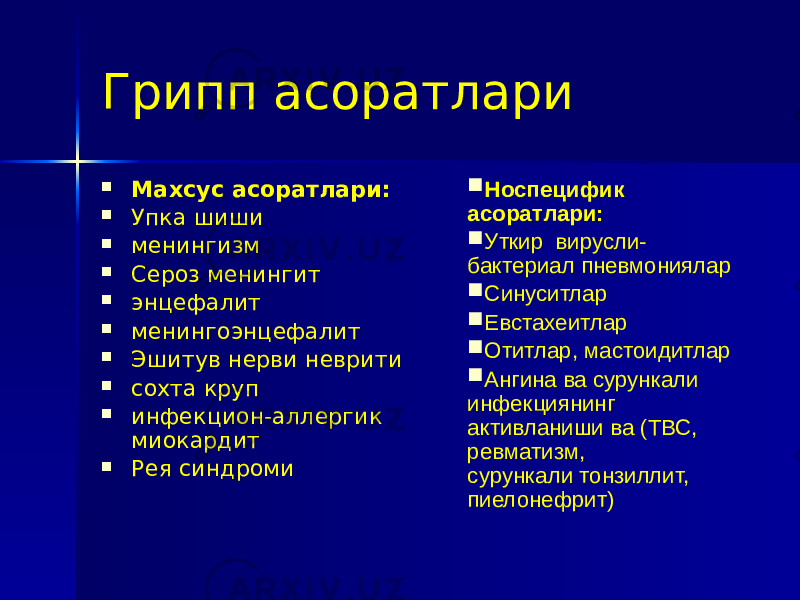 Грипп асоратлари  Махсус асоратлари:  Упка шиши  менингизм  Сероз менингит  энцефалит  менингоэнцефалит  Эшитув нерви неврити  сохта круп  инфекцион-аллергик миокардит  Рея синдроми  Носпецифик асоратлари:  Уткир вирусли- бактериал пневмониялар  Синуситлар  Евстахеитлар  Отитлар, мастоидитлар  Ангина ва сурункали инфекциянинг активланиши ва (ТВС, ревматизм, сурункали тонзиллит, пиелонефрит) 