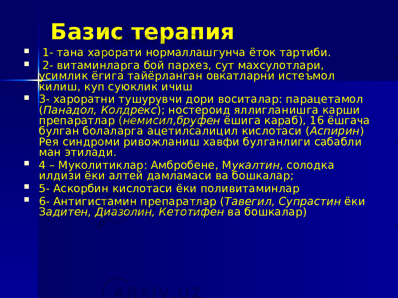 Базис терапия  1- тана харорати нормаллашгунча ёток тартиби.  2- витаминларга бой пархез, сут махсулотлари, усимлик ёгига тайёрланган овкатларни истеъмол килиш, куп суюклик ичиш  3- хароратни тушурувчи дори воситалар: парацетамол ( Панадол, Колдрекс ); ностероид яллигланишга карши препаратлар ( немисил,бруфен ёшига караб), 16 ёшгача булган болаларга ацетилсалицил кислотаси ( Аспирин ) Рея синдроми ривожланиш хавфи булганлиги сабабли ман этилади.  4 – Муколитиклар: Амбробене, М укалтин , солодка илдизи ёки алтей дамламаси ва бошкалар;  5- Аскорбин кислотаси ёки поливитаминлар  6- Антигистамин препаратлар ( Тавегил, Супрастин ёки З адитен, Диазолин, Кетотифен ва бошкалар) 