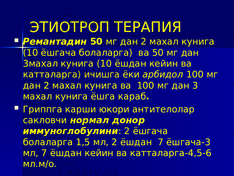 ЭТИОТРОП ТЕРАПИЯ  Ремантадин 50 мг дан 2 махал кунига (10 ёшгача болаларга) ва 50 мг дан 3махал кунига (10 ёшдан кейин ва катталарга) ичишга ёки арбидол 100 мг дан 2 махал кунига ва 100 мг дан 3 махал кунига ёшга караб .  Гриппга карши юкори антителолар сакловчи нормал донор иммуноглобулини : 2 ёшгача болаларга 1,5 мл, 2 ёшдан 7 ёшгача-3 мл, 7 ёшдан кейин ва катталарга-4,5-6 мл.м/о. 