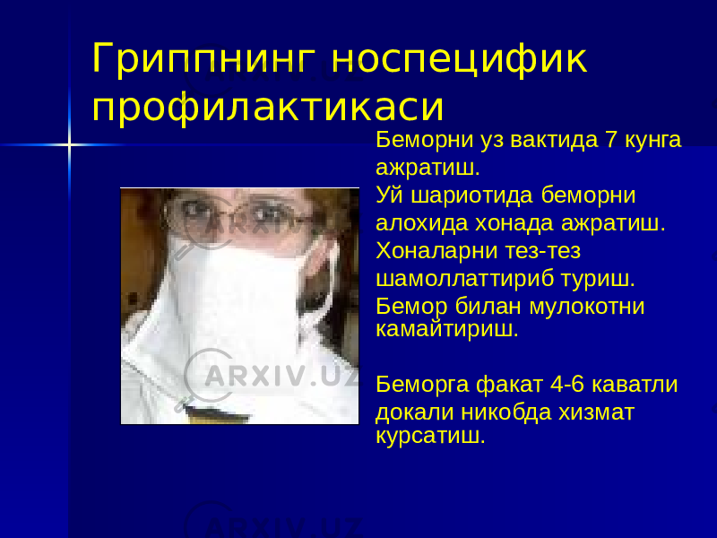 Гриппнинг носпецифик профилактикаси Беморни уз вактида 7 кунга ажратиш. Уй шариотида беморни алохида хонада ажратиш. Хоналарни тез-тез шамоллаттириб туриш. Бемор билан мулокотни камайтириш. Беморга факат 4-6 каватли докали никобда хизмат курсатиш. 