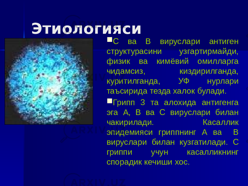 Этиологияси  С ва В вируслари антиген структурасини узгартирмайди, физик ва кимёвий омилларга чидамсиз, киздирилганда, куритилганда, УФ нурлари таъсирида тезда халок булади.  Грипп 3 та алохида антигенга эга А, В ва С вируслари билан чакирилади. Касаллик эпидемияси гриппнинг А ва В вируслари билан кузгатилади. С гриппи учун касалликнинг спорадик кечиши хос. 