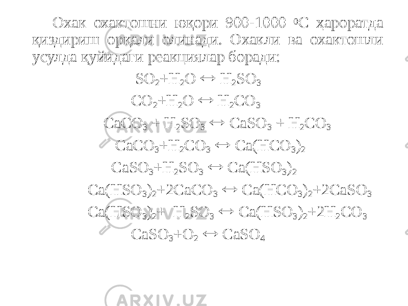 Охак охактошни юқори 900-1000 0 С ҳароратда қиздириш орқали олинади. Охакли ва охактошли усулда қуйидаги реакциялар боради: SO 2 +H 2 O  H 2 SO 3 CO 2 +H 2 O  H 2 CO 3 CaCO 3 + H 2 SO 3  CaSO 3 + H 2 CO 3 CaCO 3 +H 2 CO 3  Ca(HCO 3 ) 2 CaSO 3 +H 2 SO 3  Ca(HSO 3 ) 2 Ca(HSO 3 ) 2 +2CaCO 3  Ca(HCO 3 ) 2 +2CaSO 3 Ca(HSO 3 ) 2 + H 2 SO 3  Ca(HSO 3 ) 2 +2H 2 CO 3 CaSO 3 +O 2  CaSO 4 